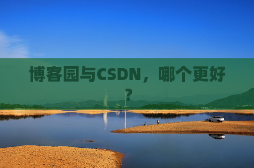 博客园与CSDN，哪个更好？